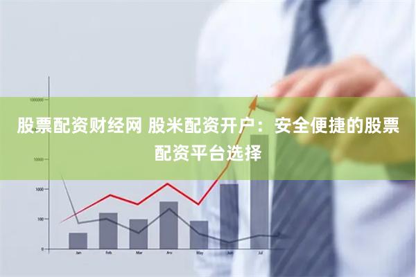 股票配资财经网 股米配资开户：安全便捷的股票配资平台选择