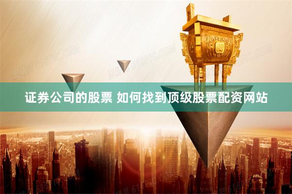 证券公司的股票 如何找到顶级股票配资网站