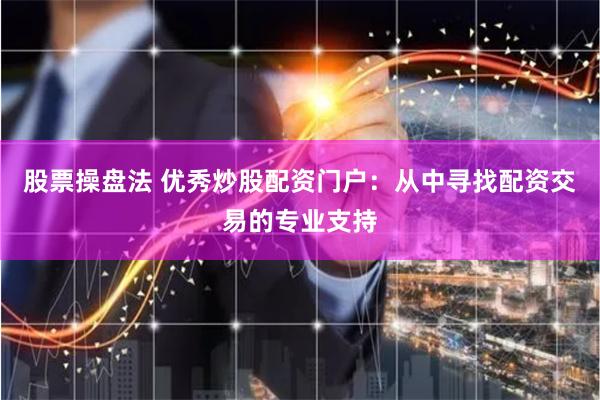 股票操盘法 优秀炒股配资门户：从中寻找配资交易的专业支持