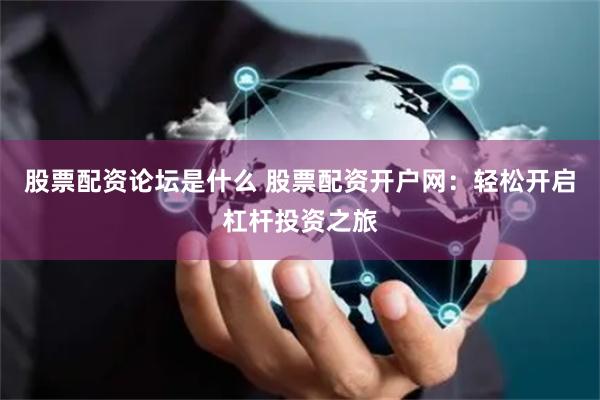 股票配资论坛是什么 股票配资开户网：轻松开启杠杆投资之旅