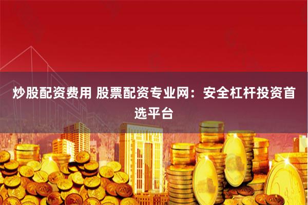 炒股配资费用 股票配资专业网：安全杠杆投资首选平台