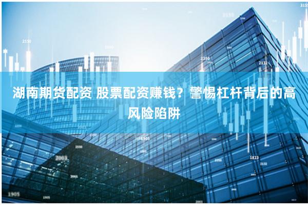 湖南期货配资 股票配资赚钱？警惕杠杆背后的高风险陷阱