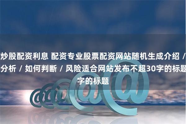 炒股配资利息 配资专业股票配资网站随机生成介绍 / 分析 / 如何判断 / 风险适合网站发布不超30字的标题
