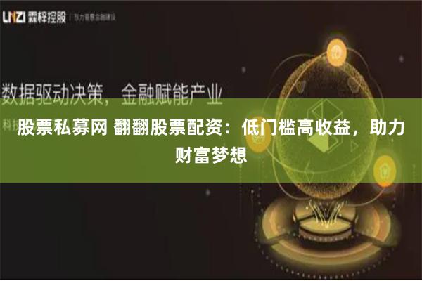 股票私募网 翻翻股票配资：低门槛高收益，助力财富梦想