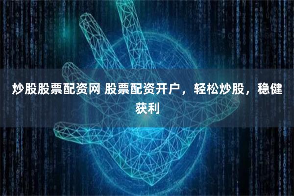 炒股股票配资网 股票配资开户，轻松炒股，稳健获利